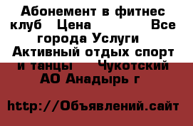 Абонемент в фитнес клуб › Цена ­ 23 000 - Все города Услуги » Активный отдых,спорт и танцы   . Чукотский АО,Анадырь г.